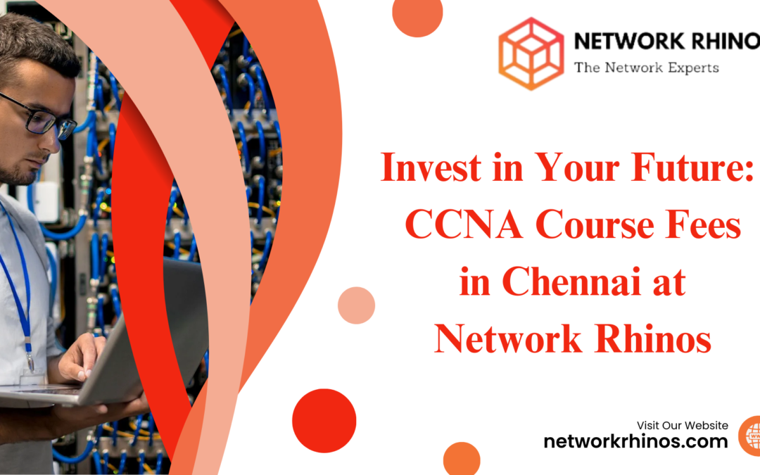 Invest in Your Future: CCNA Course Fees in Chennai at Network Rhinos