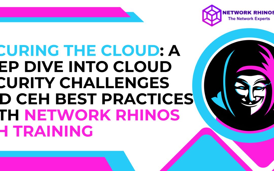 Securing the Cloud: A Deep Dive into Cloud Security Challenges and CEH Best Practices with Network Rhinos CEH Training